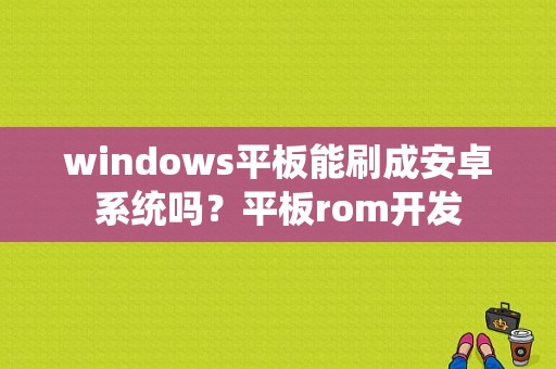 windows平板能刷成安卓系统吗？平板rom开发-图1