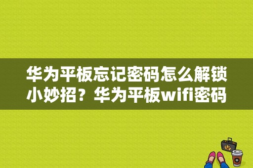 华为平板忘记密码怎么解锁小妙招？华为平板wifi密码查看-图1