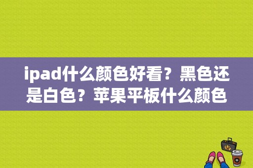 ipad什么颜色好看？黑色还是白色？苹果平板什么颜色好看