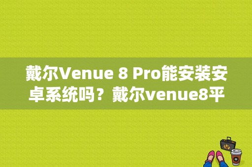 戴尔Venue 8 Pro能安装安卓系统吗？戴尔venue8平板-图1