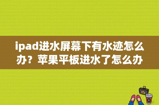 ipad进水屏幕下有水迹怎么办？苹果平板进水了怎么办-图1