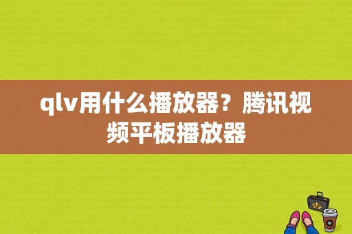 qlv用什么播放器？腾讯视频平板播放器