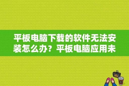平板电脑下载的软件无法安装怎么办？平板电脑应用未安装
