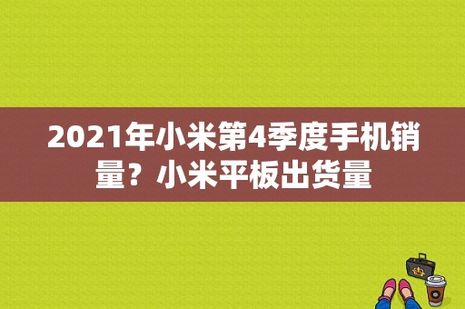 2021年小米第4季度手机销量？小米平板出货量