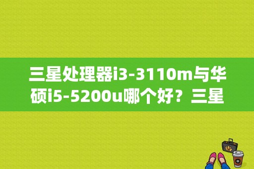 三星处理器i3-3110m与华硕i5-5200u哪个好？三星平板电脑p3110