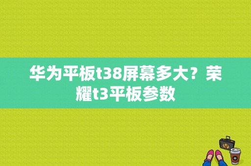 华为平板t38屏幕多大？荣耀t3平板参数-图1