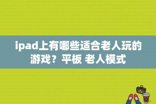 ipad上有哪些适合老人玩的游戏？平板 老人模式