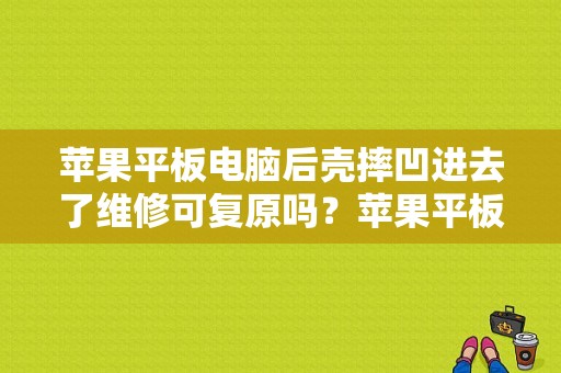 苹果平板电脑后壳摔凹进去了维修可复原吗？苹果平板换后壳-图1