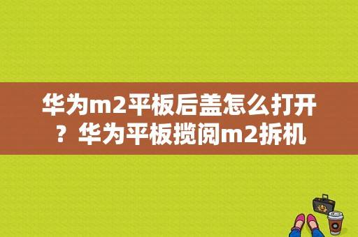 华为m2平板后盖怎么打开？华为平板揽阅m2拆机-图1