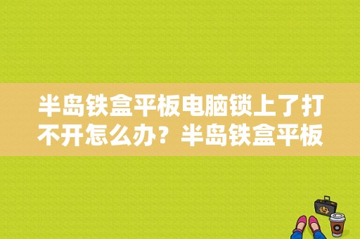 半岛铁盒平板电脑锁上了打不开怎么办？半岛铁盒平板官网-图1