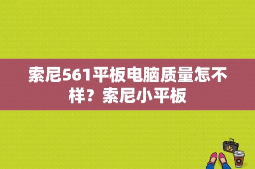 索尼561平板电脑质量怎不样？索尼小平板-图1