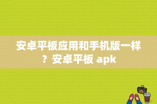 安卓平板应用和手机版一样？安卓平板 apk