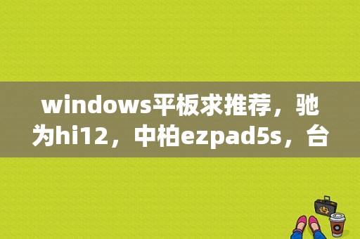 windows平板求推荐，驰为hi12，中柏ezpad5s，台电tbook16，这三个选哪个好？驰为平板hi13怎么样