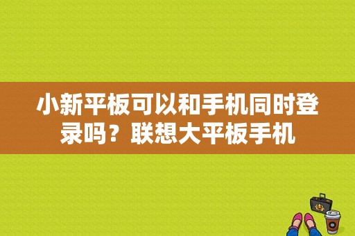 小新平板可以和手机同时登录吗？联想大平板手机