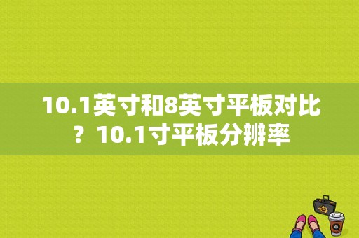10.1英寸和8英寸平板对比？10.1寸平板分辨率