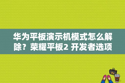 华为平板演示机模式怎么解除？荣耀平板2 开发者选项