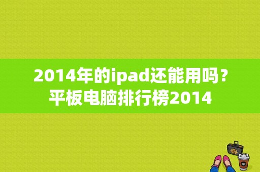 2014年的ipad还能用吗？平板电脑排行榜2014
