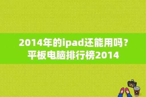 2014年的ipad还能用吗？平板电脑排行榜2014-图1