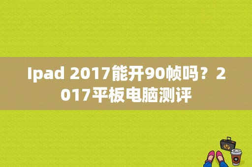 Ipad 2017能开90帧吗？2017平板电脑测评
