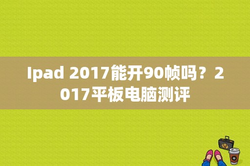 Ipad 2017能开90帧吗？2017平板电脑测评-图1