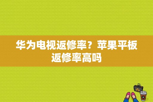 华为电视返修率？苹果平板返修率高吗