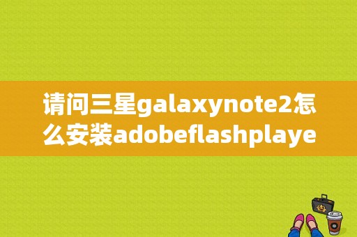 请问三星galaxynote2怎么安装adobeflashplayer？三星平板flash