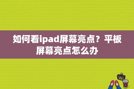 如何看ipad屏幕亮点？平板屏幕亮点怎么办