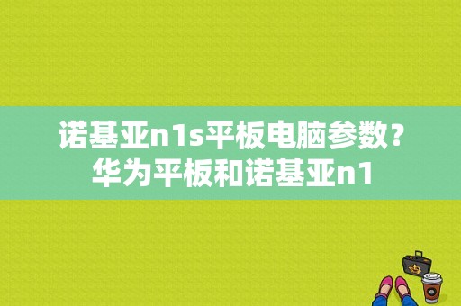 诺基亚n1s平板电脑参数？华为平板和诺基亚n1