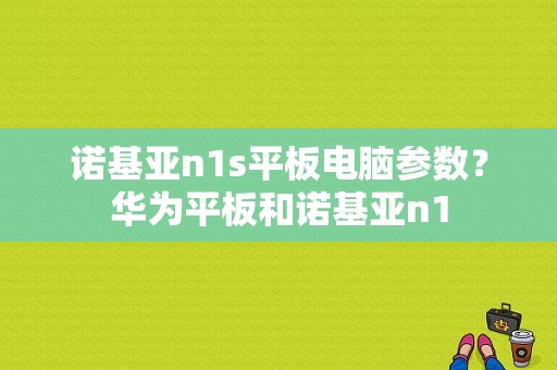 诺基亚n1s平板电脑参数？华为平板和诺基亚n1-图1