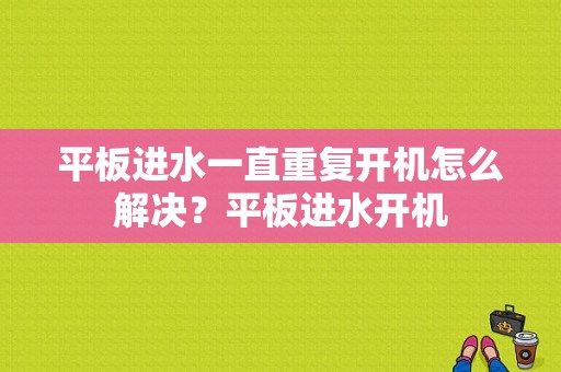 平板进水一直重复开机怎么解决？平板进水开机