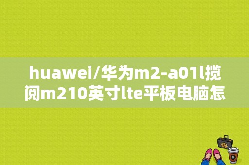 huawei/华为m2-a01l揽阅m210英寸lte平板电脑怎么样？华为m2平板揽阅-图1