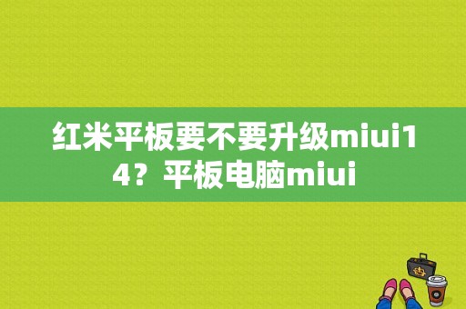 红米平板要不要升级miui14？平板电脑miui-图1