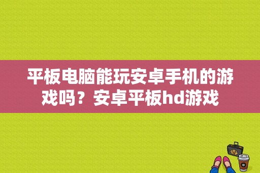 平板电脑能玩安卓手机的游戏吗？安卓平板hd游戏-图1