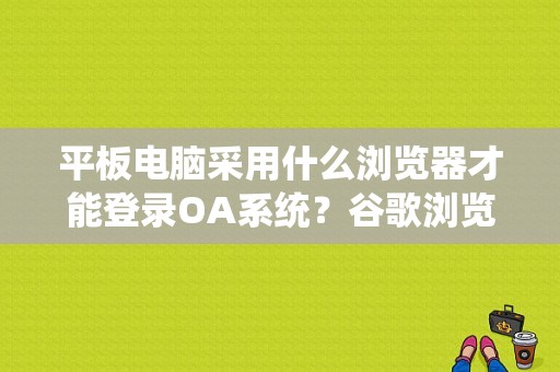 平板电脑采用什么浏览器才能登录OA系统？谷歌浏览器平板版-图1