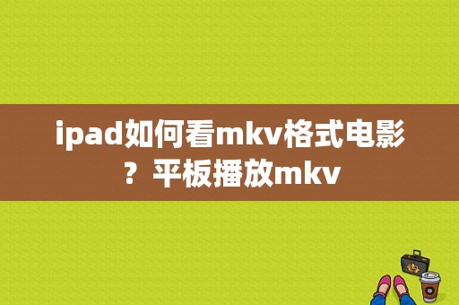 ipad如何看mkv格式电影？平板播放mkv