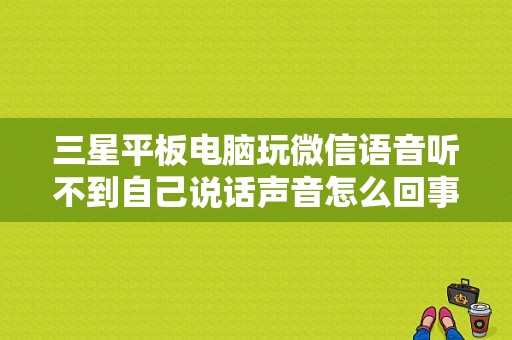 三星平板电脑玩微信语音听不到自己说话声音怎么回事？三星平板声音没有了