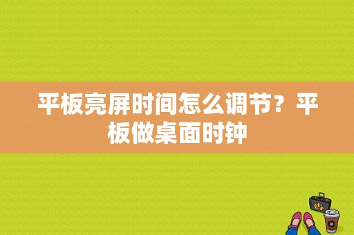 平板亮屏时间怎么调节？平板做桌面时钟