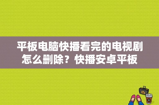平板电脑快播看完的电视剧怎么删除？快播安卓平板