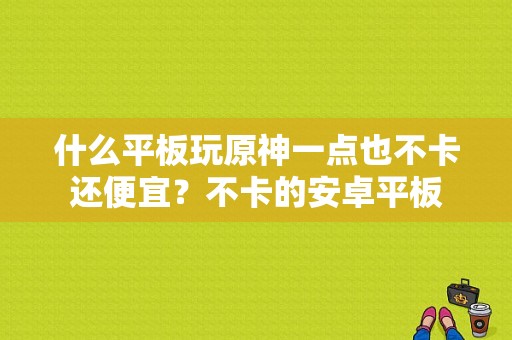 什么平板玩原神一点也不卡还便宜？不卡的安卓平板-图1