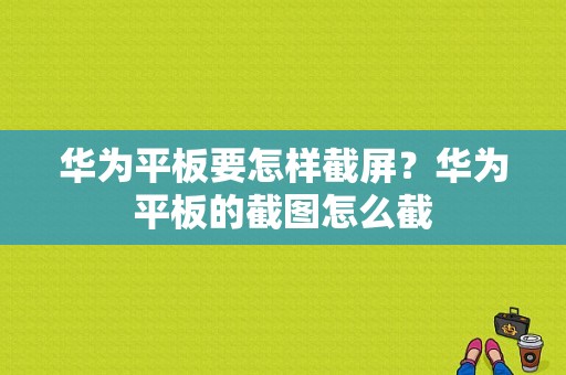 华为平板要怎样截屏？华为平板的截图怎么截