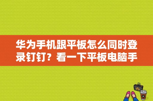 华为手机跟平板怎么同时登录钉钉？看一下平板电脑手机