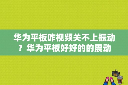 华为平板咋视频关不上振动？华为平板好好的的震动