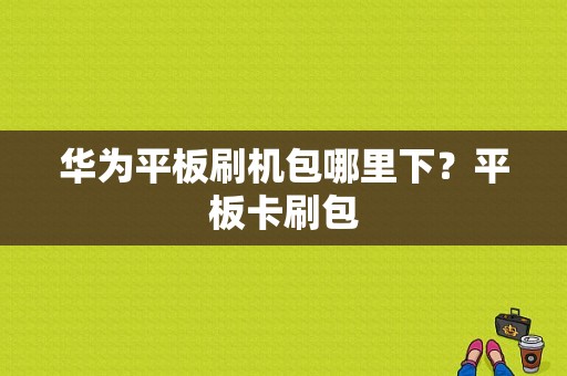 华为平板刷机包哪里下？平板卡刷包