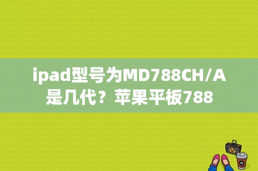 ipad型号为MD788CH/A是几代？苹果平板788-图1