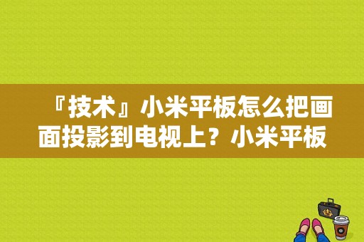 『技术』小米平板怎么把画面投影到电视上？小米平板2连接投影仪-图1