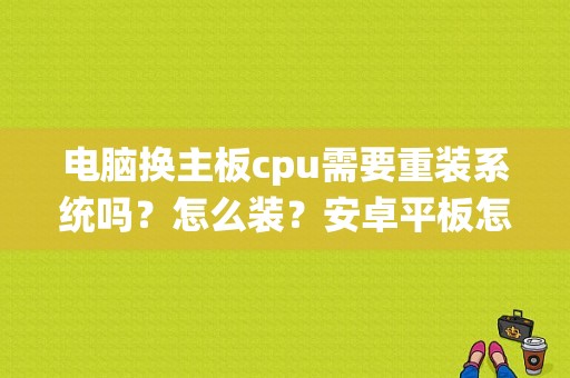 电脑换主板cpu需要重装系统吗？怎么装？安卓平板怎么重装系统-图1