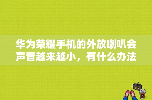 华为荣耀手机的外放喇叭会声音越来越小，有什么办法调整吗？荣耀平板2扬声器几个