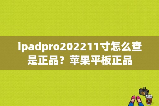 ipadpro202211寸怎么查是正品？苹果平板正品-图1