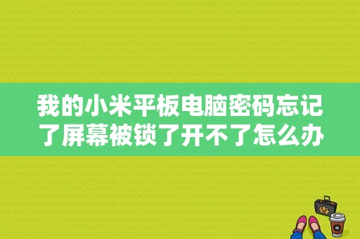 我的小米平板电脑密码忘记了屏幕被锁了开不了怎么办？小米平板破解