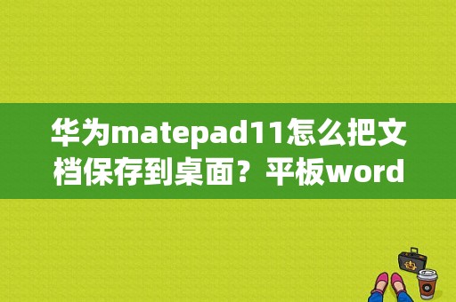 华为matepad11怎么把文档保存到桌面？平板word下载